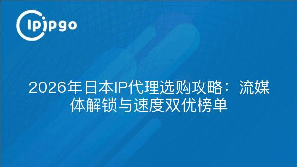 2026年日本IP代理选购攻略：流媒体解锁与速度双优榜单