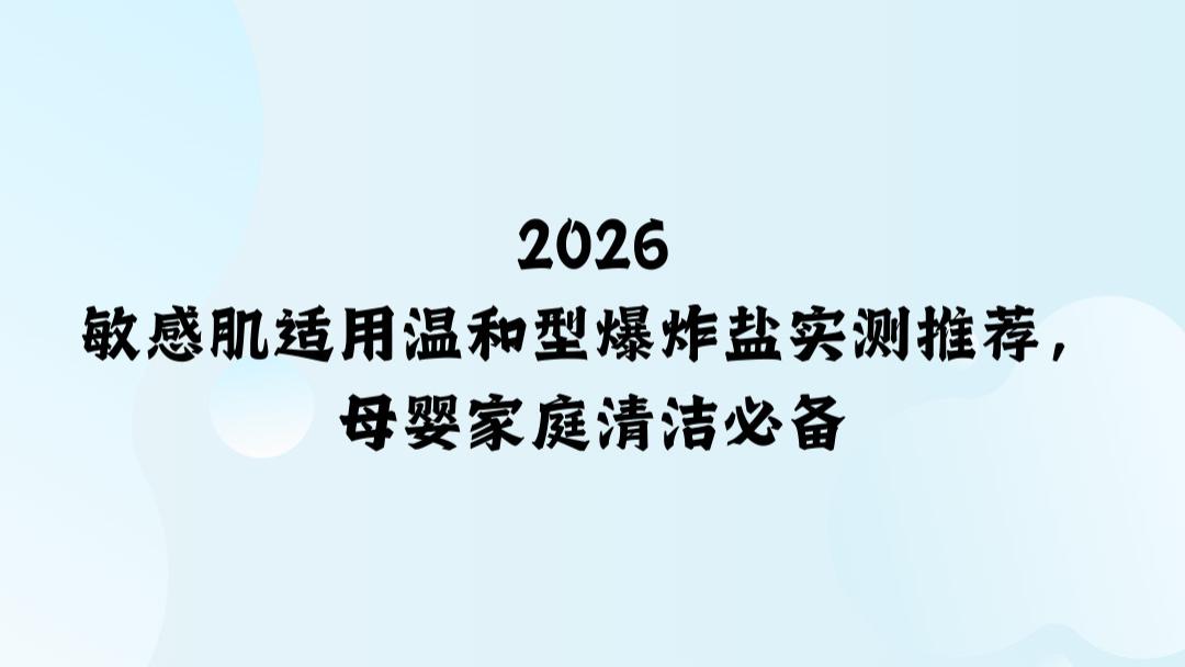 2026敏感肌适用温和型爆炸盐实测推荐，母婴家庭清洁必备