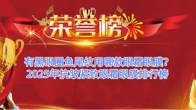 有黑眼圈鱼尾纹用哪款眼霜眼膜？2025年抗皱紧致眼霜眼膜排行榜