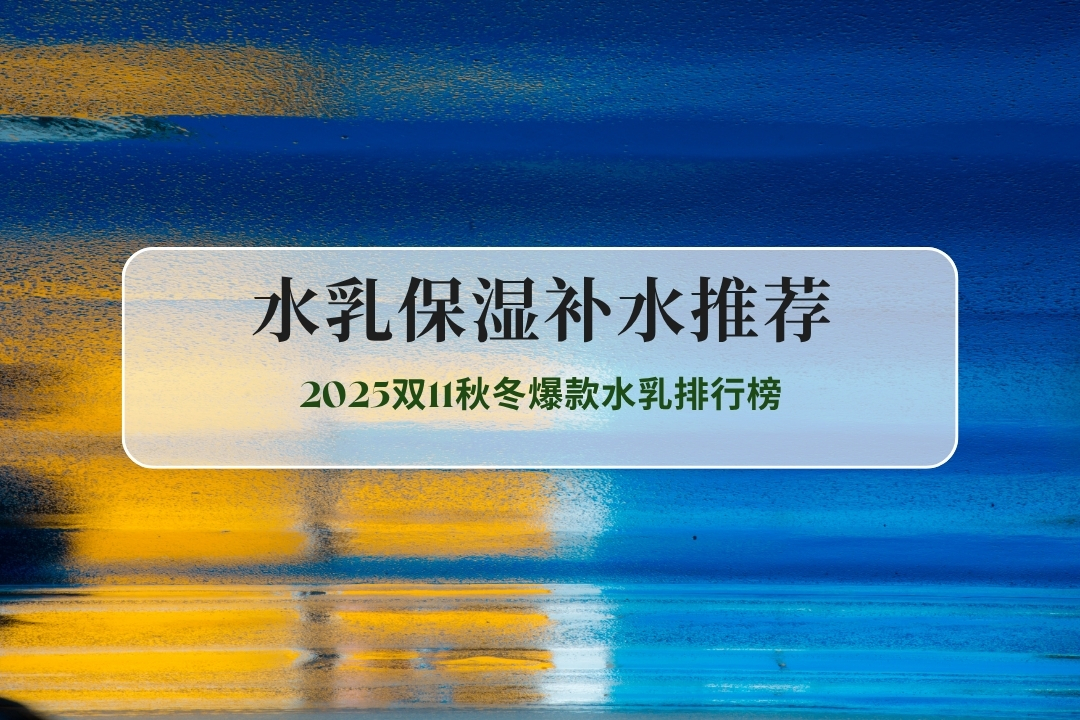 2025双11秋冬爆款水乳排行榜：水乳保湿补水推荐 TOP5，全肤质锁水