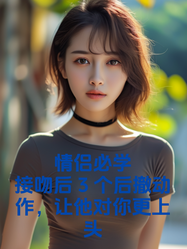 情侣必学！接吻后3个"后撤动作"，让他对你更上头
