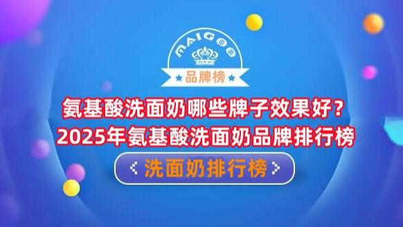 氨基酸洗面奶哪些牌子效果好？2025年氨基酸洗面奶品牌排行榜
