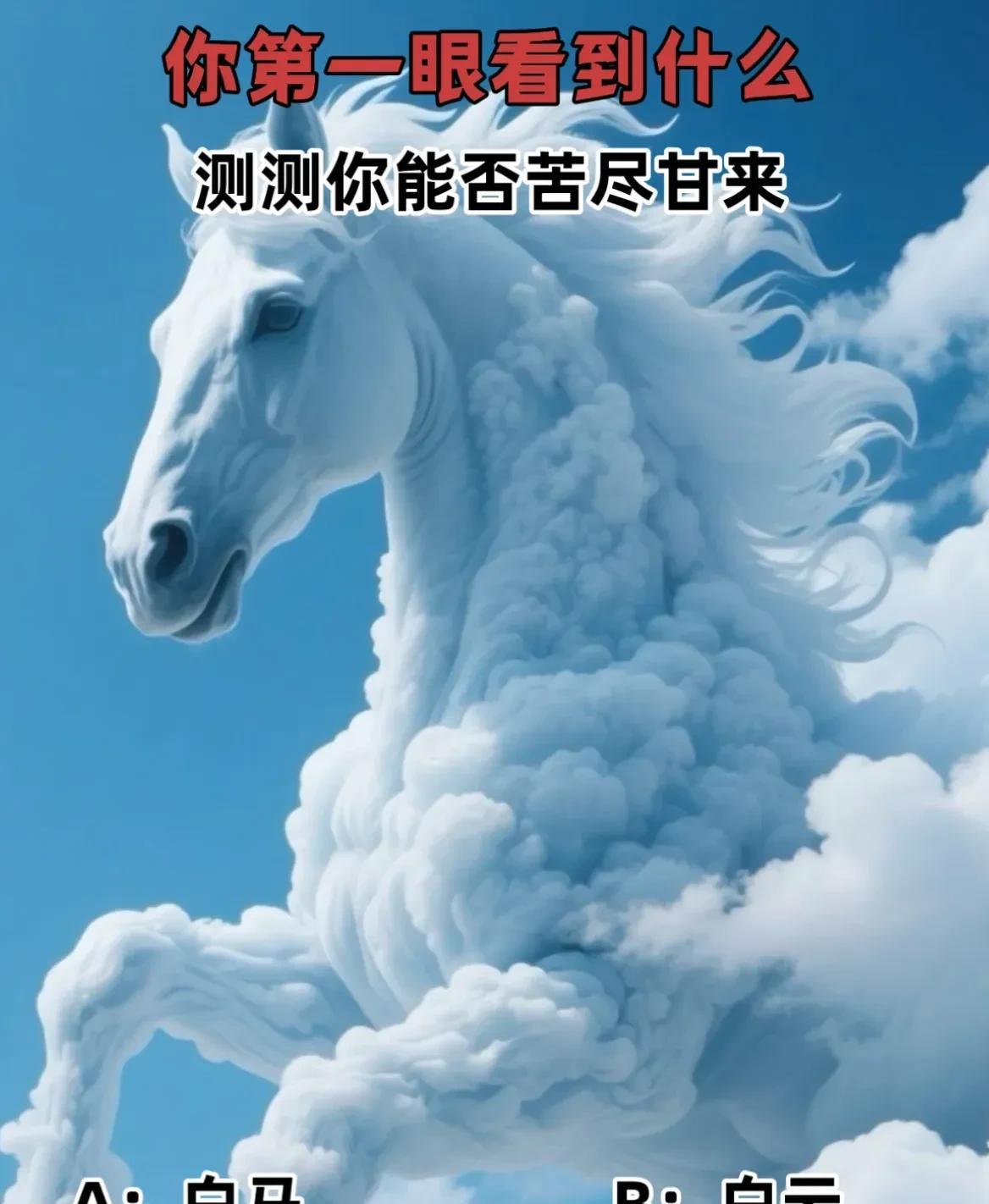 你第一眼看到的是什么？
测测你什么时候能苦尽甘来，咸鱼翻身
A.白马
B.白云