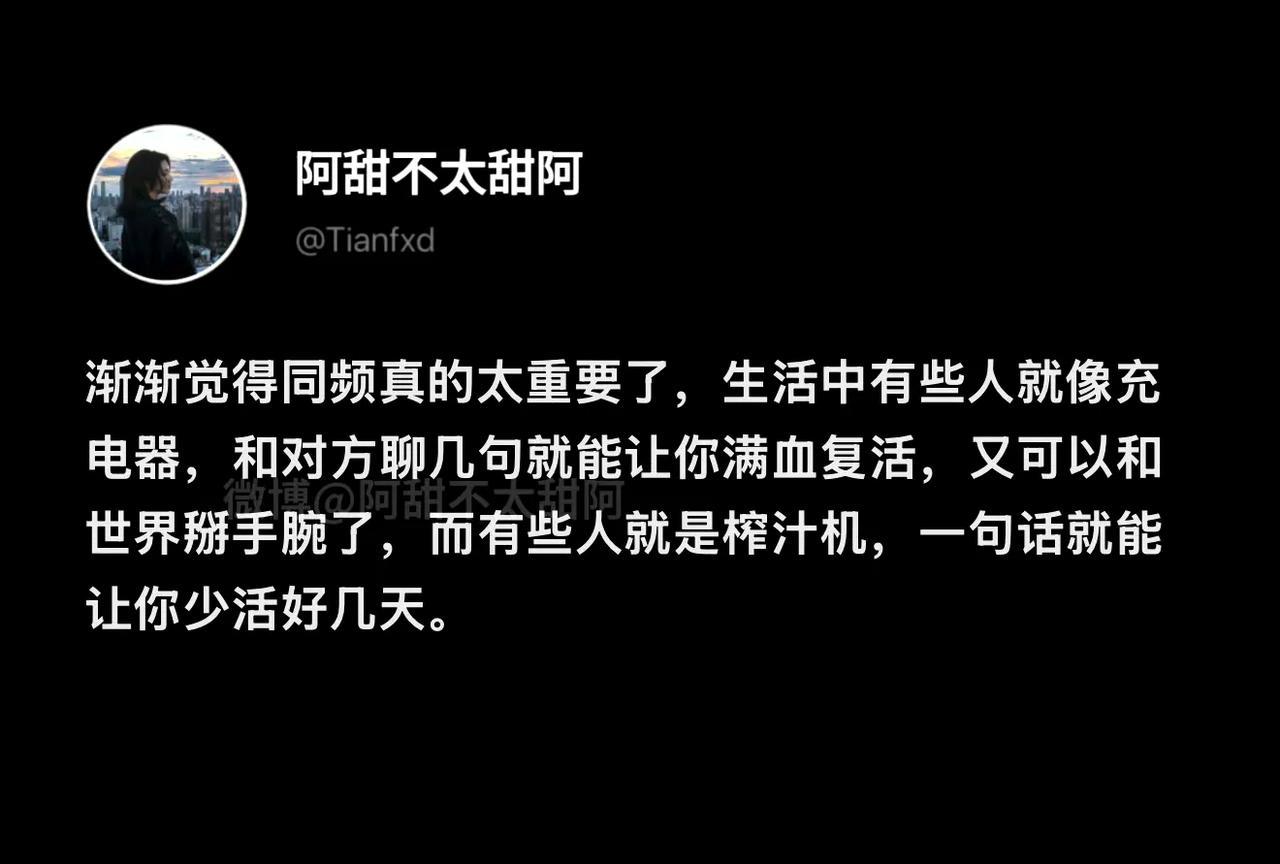 这话说到心坎里了！
人和人的交往，
同频真的太重要了。
记得有一阵子，
跟某位友