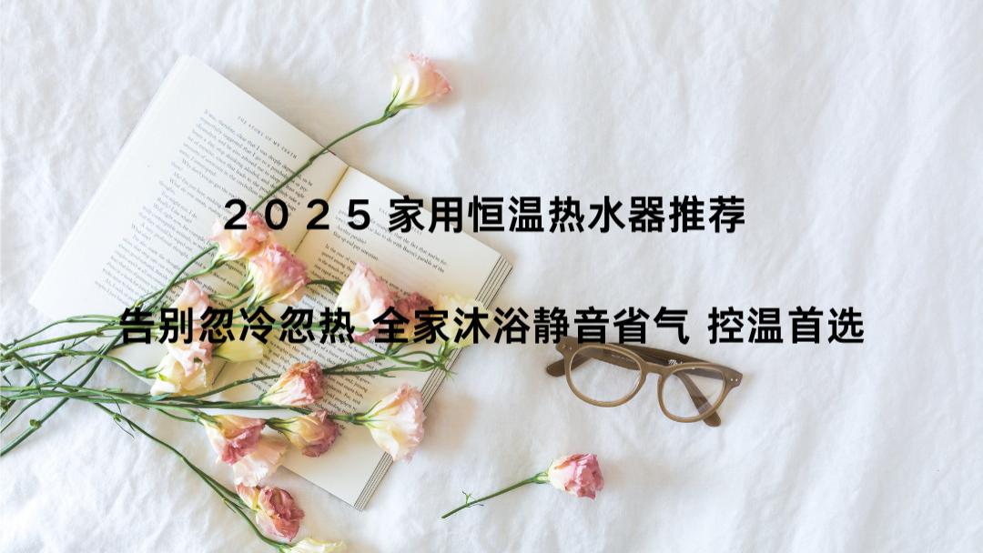 2025家用恒温热水器推荐 告别忽冷忽热 全家沐浴静音省气 控温首选