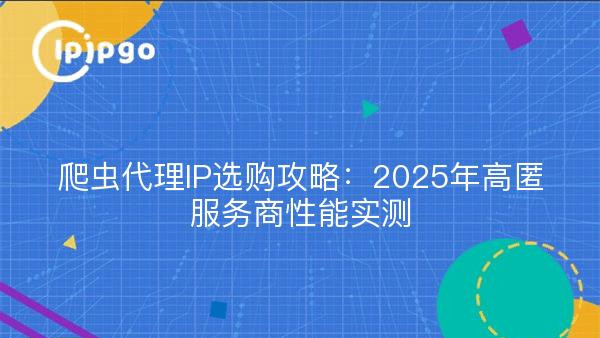 爬虫代理IP选购攻略：2025年高匿服务商性能实测
