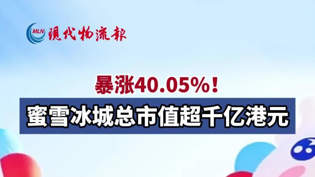 暴涨40.05%！蜜雪冰城总市值超千亿港元