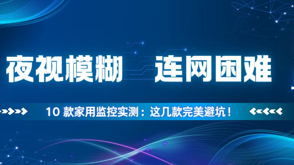 夜视模糊、连网困难？10 款家用监控实测：这几款完美避坑！家用监控摄像头哪个品牌的好？