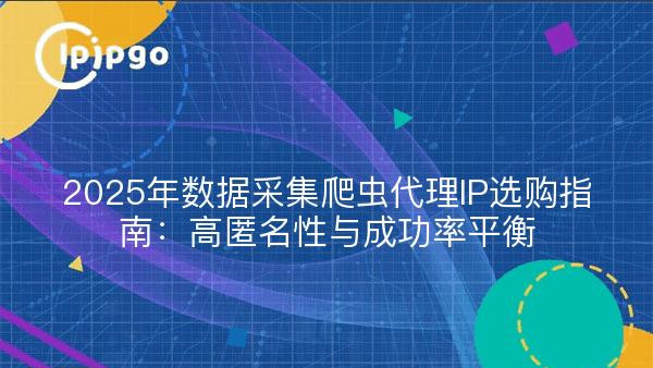 2025年数据采集爬虫代理IP选购指南：高匿名性与成功率平衡