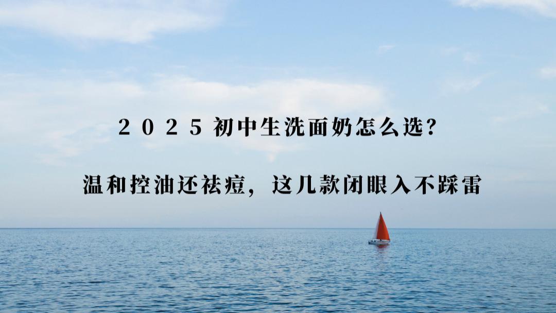 2025初中生洗面奶怎么选？温和控油还祛痘，这几款闭眼入不踩雷