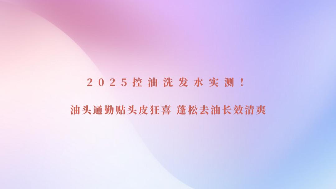 2025 控油洗发水实测！油头通勤贴头皮狂喜 蓬松去油长效清爽