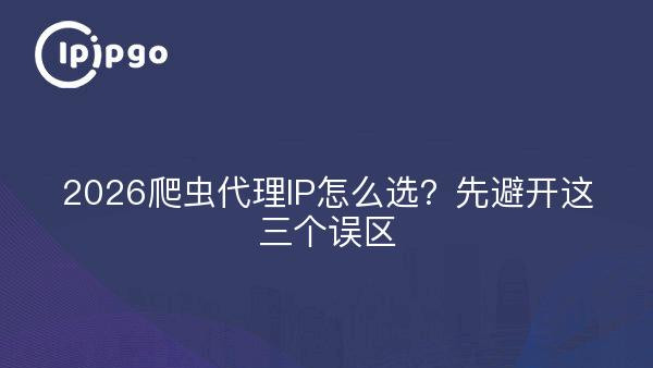 2026爬虫代理IP怎么选？先避开这三个误区