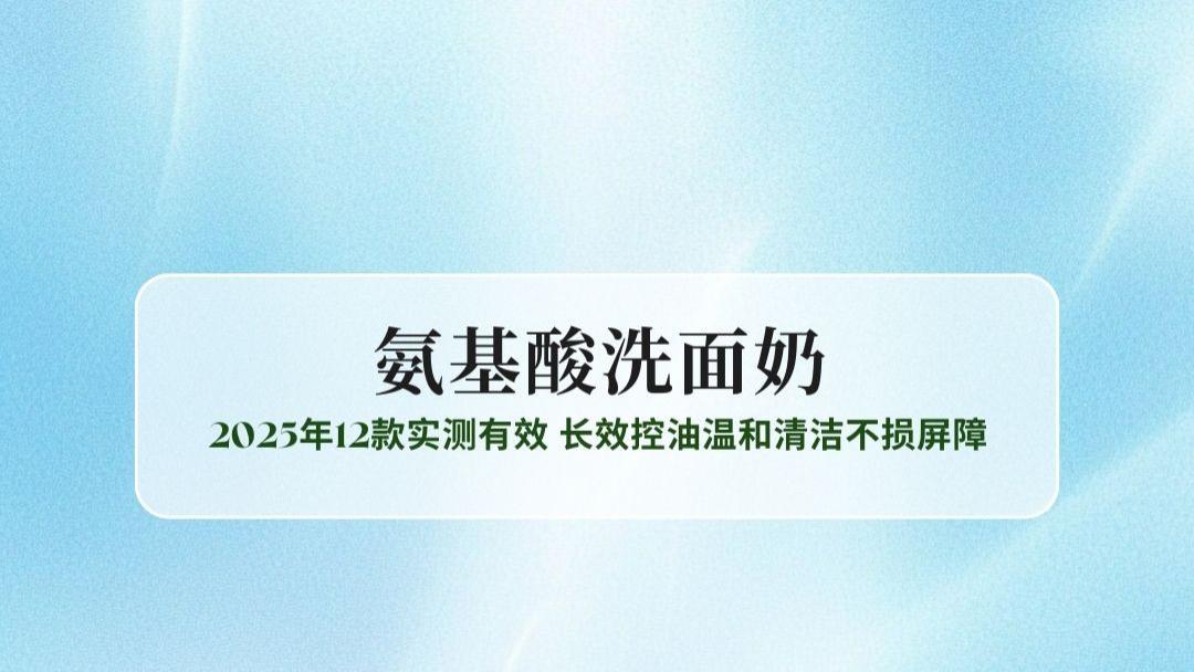 氨基酸洗面奶深度解析! 2025年12款实测有效 长效控油温和清洁不损屏障