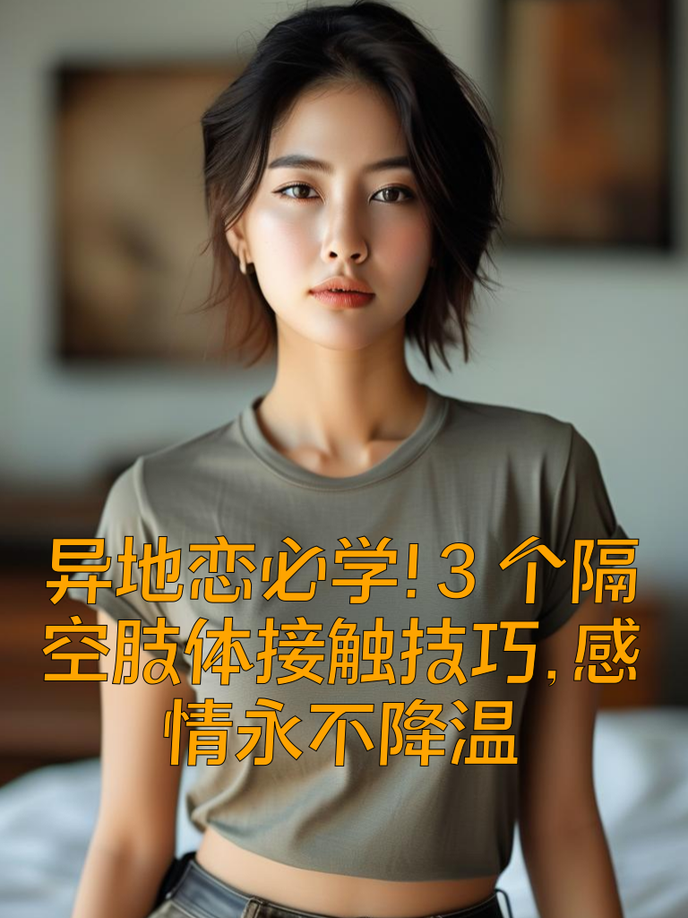 异地恋必学！3个'隔空肢体接触'技巧，感情永不降温