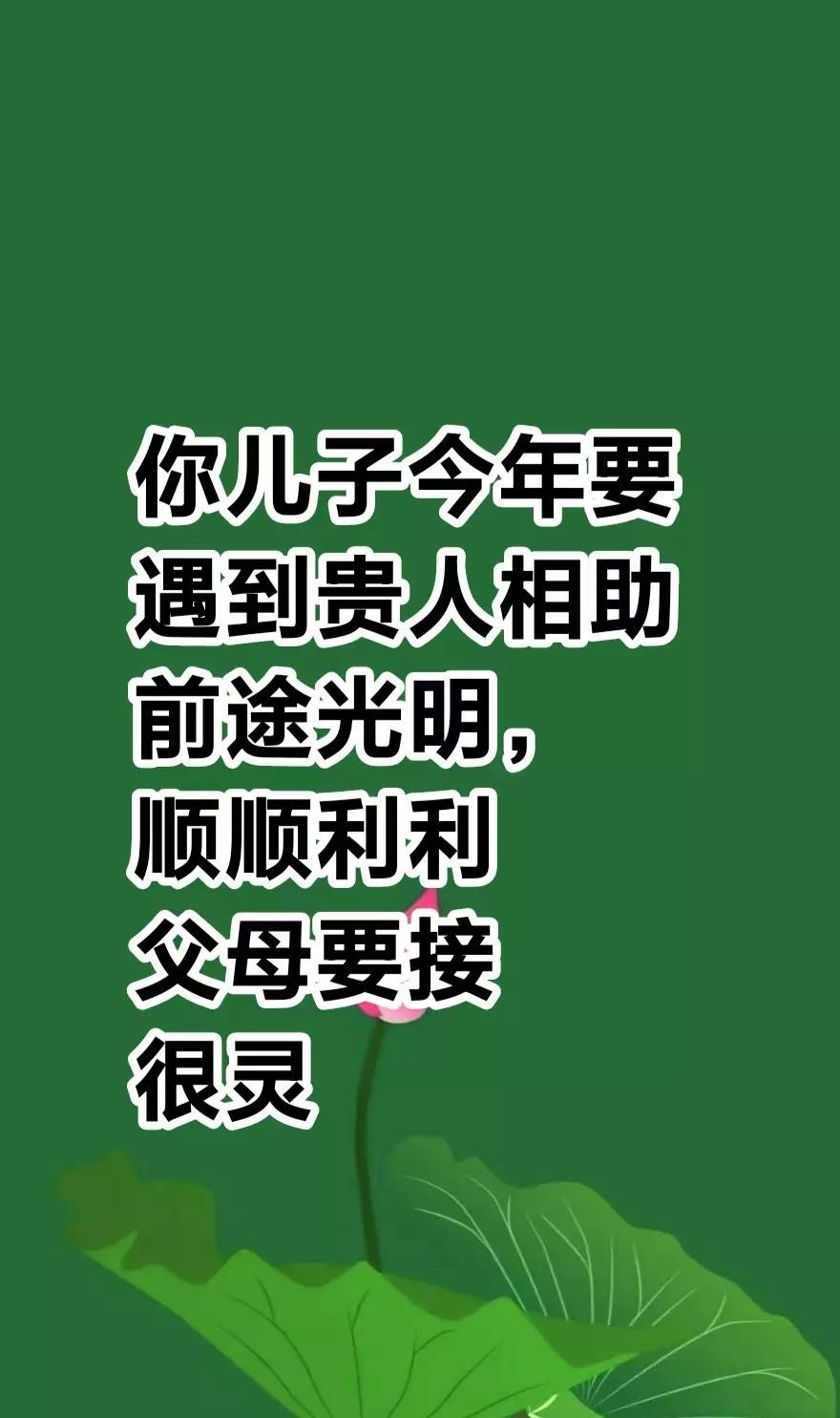 告诉你一个好消息，你儿子今年要
遇到贵人相助，前途一片光明，万事顺顺利利，
父母