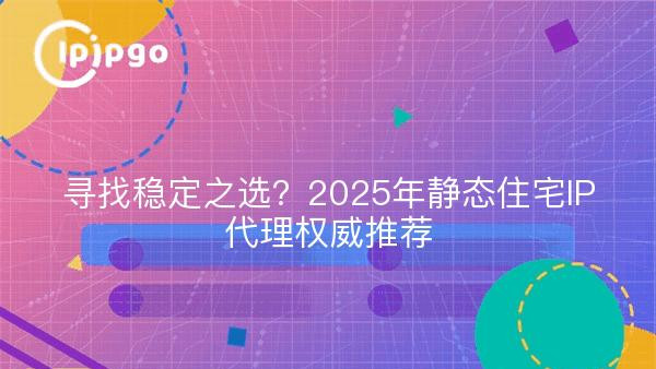 寻找稳定之选？2025年静态住宅IP代理权威推荐