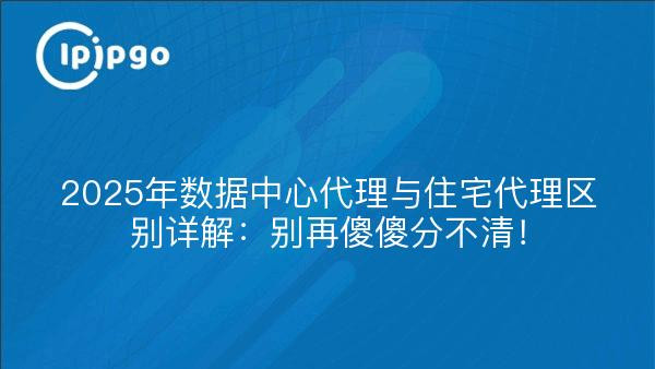 2025年数据中心代理与住宅代理区别详解：别再傻傻分不清！