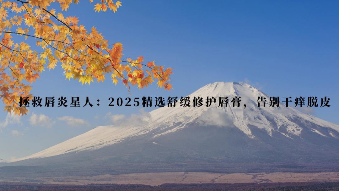 拯救唇炎星人：2025精选舒缓修护唇膏，告别干痒脱皮