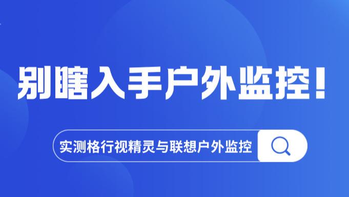 谁更值得买？格行视精灵与联想户外监控全方位对比，优缺点一目了然。