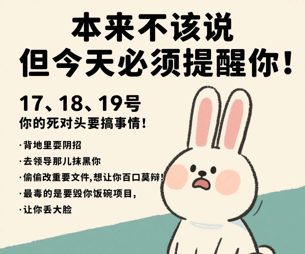 卯兔：本来不该说 但今天必须提醒你  ！卯兔：17、18、19号 你的死对头要搞