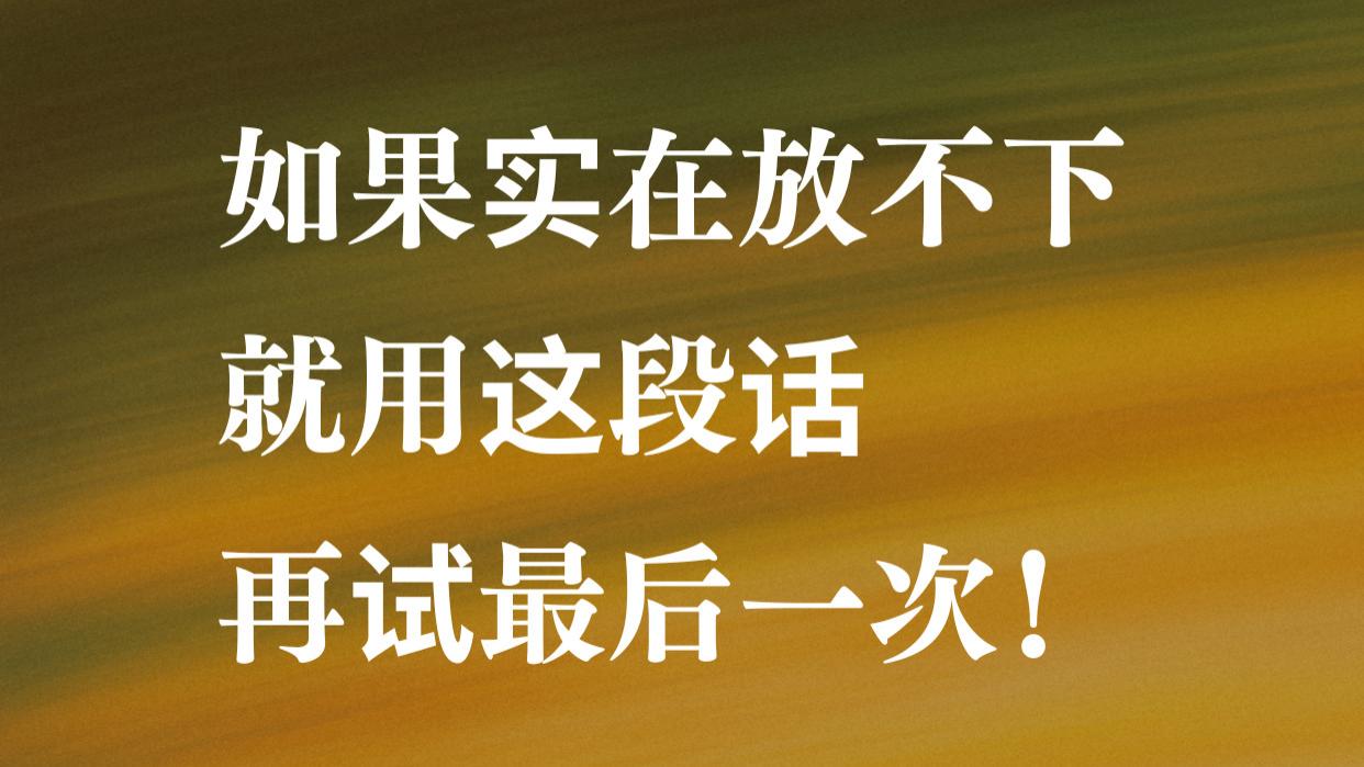 如果实在放不下，就用这段话，再试最后一次！