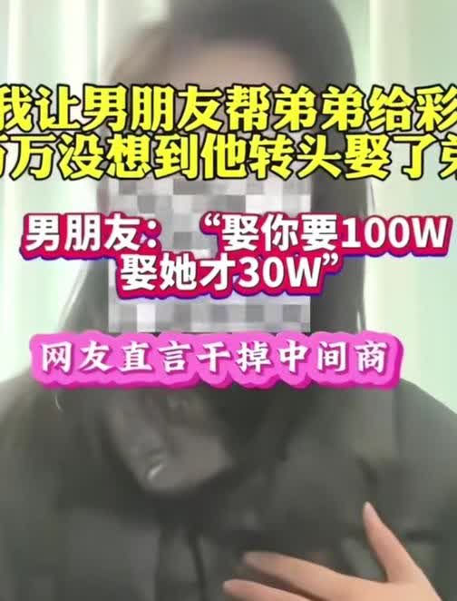 奇葩女子，为了给弟弟娶媳妇，不惜逼迫男朋友为弟弟给30万彩礼钱。  

男子