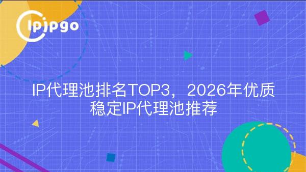 IP代理池排名TOP3，2026年优质稳定IP代理池推荐