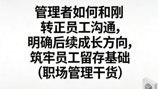 管理者如何和刚转正员工沟通，明确后续成长方向，筑牢员工留存基础（职场管理干货）