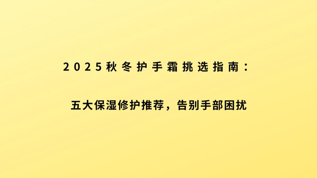 2025秋冬护手霜挑选指南：五大保湿修护推荐，告别手部困扰