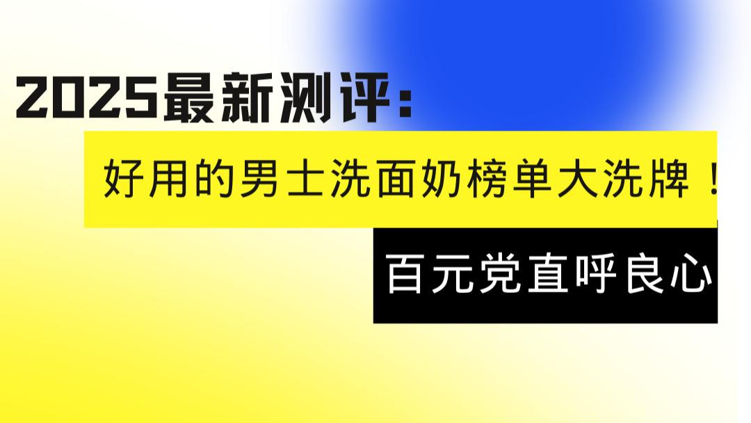 2025 最新测评：好用的男士洗面奶榜单大洗牌！这 5 款黑马成分让百元党直呼良心