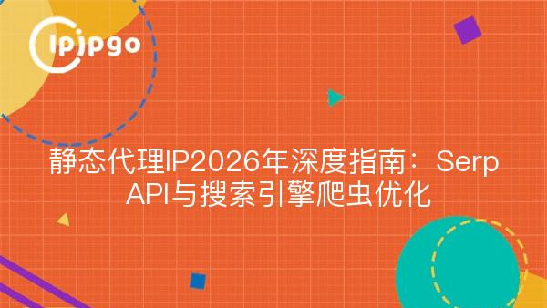 静态代理IP2026年深度指南：Serp API与搜索引擎爬虫优化