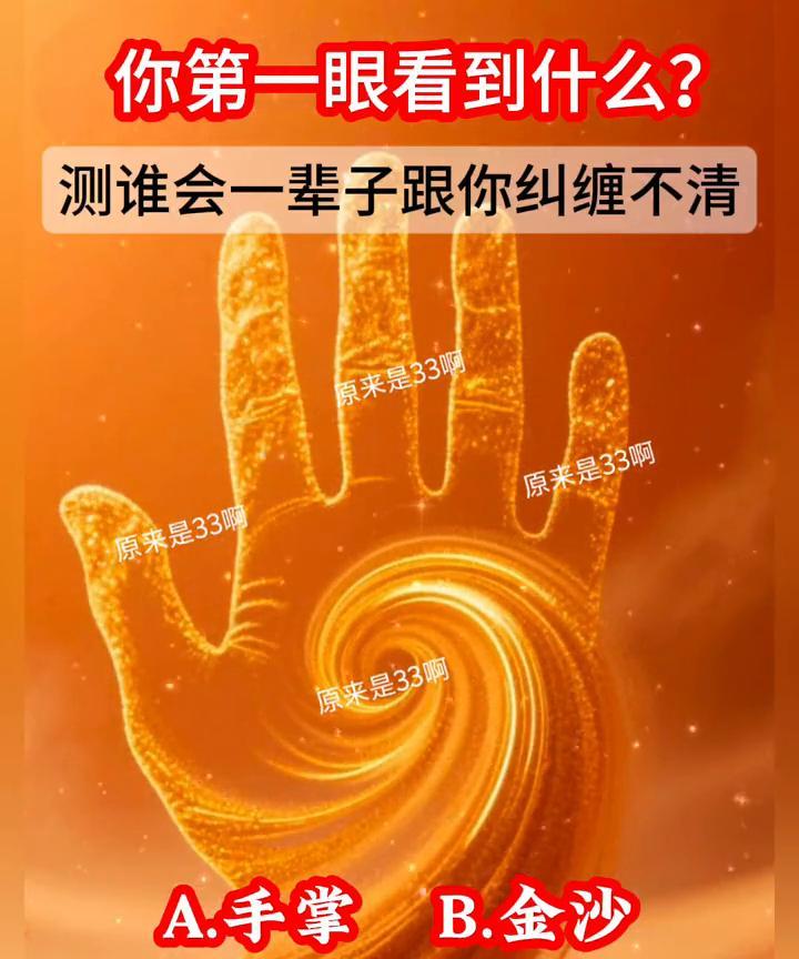 你第一眼看到什么？测谁会一辈子跟你纠缠不清。
原来是33。A.手掌；B.金沙。