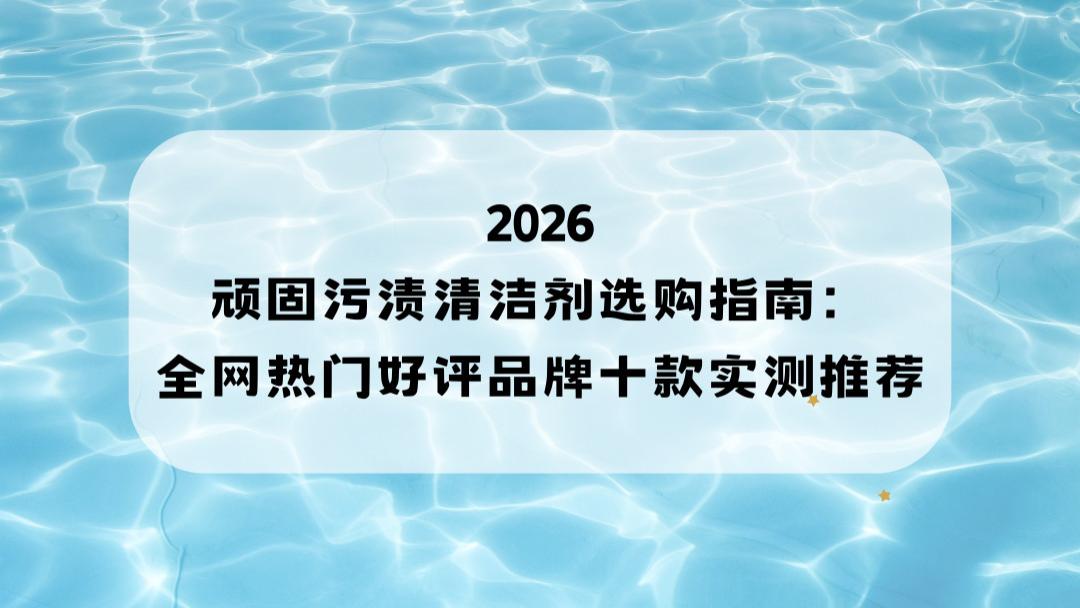 2026顽固污渍清洁剂选购指南：全网热门好评品牌十款实测推荐