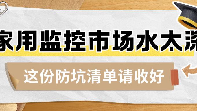 家用监控市场水太深！三大陷阱让消费者防不胜防，这份防坑清单请收好
