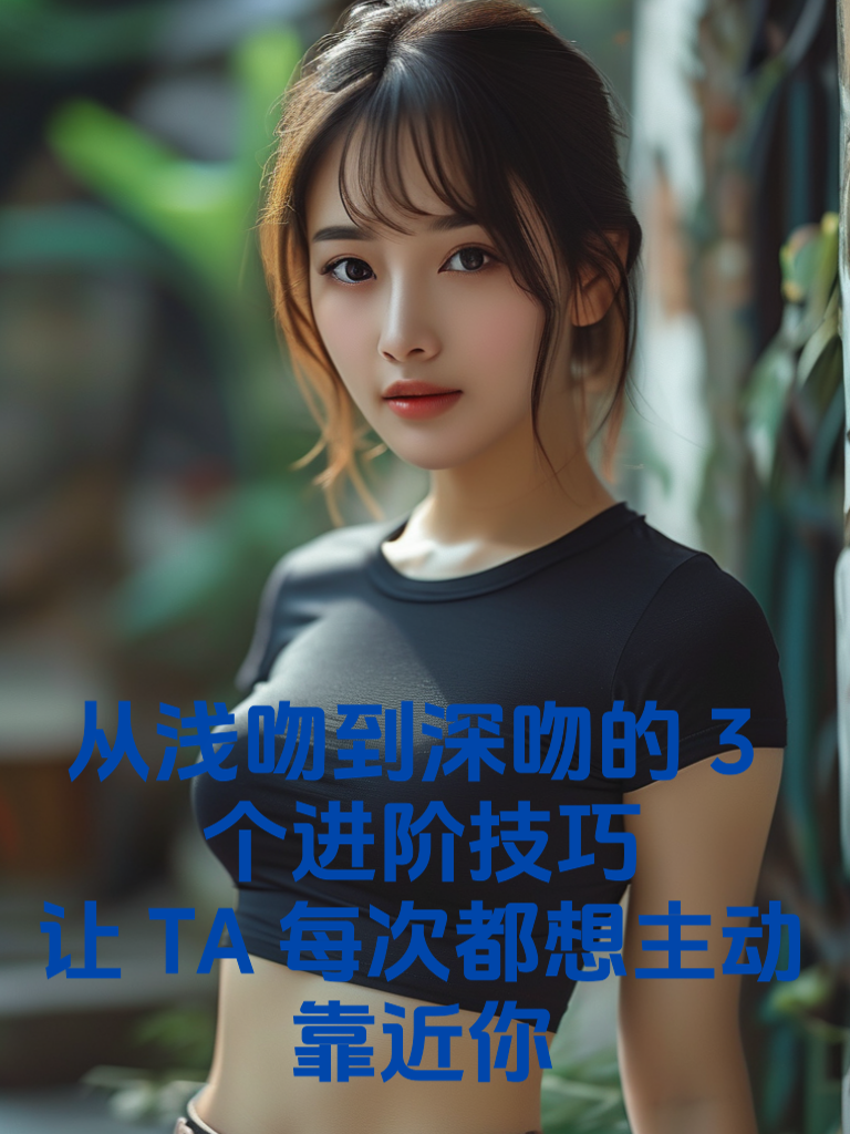 从浅吻到深吻的3个进阶技巧，让TA每次都想主动靠近你！