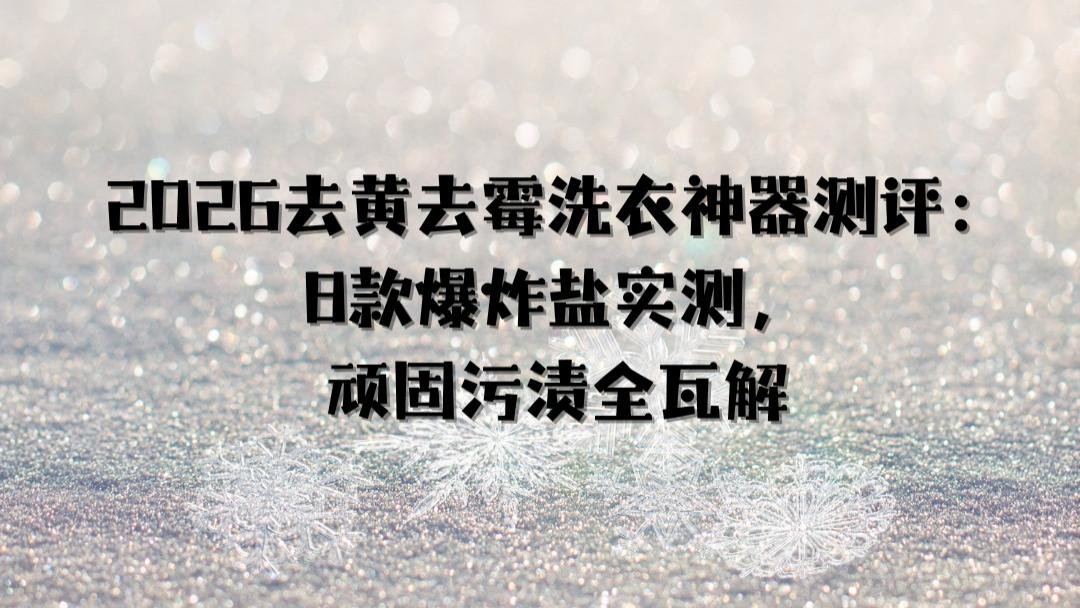 2026去黄去霉洗衣神器测评：8款爆炸盐品牌实测，顽固污渍全瓦解