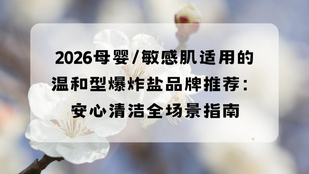 2026母婴/敏感肌适用的温和型爆炸盐品牌推荐：安心清洁全场景指南