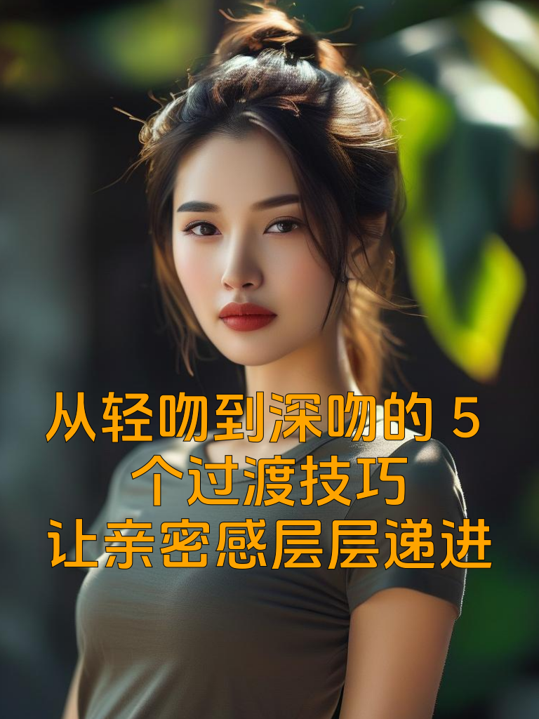 从轻吻到深吻的5个过渡技巧，让亲密感层层递进