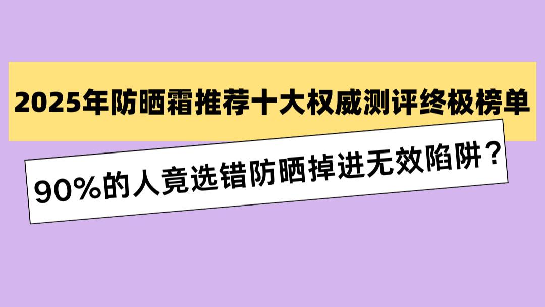 2025 年防晒霜推荐十大权威测评终极榜单：90% 的人竟选错防晒掉进无效陷阱？