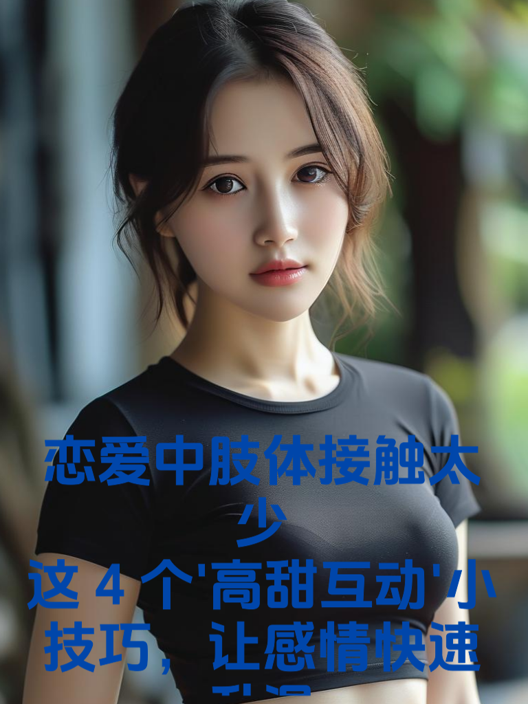 恋爱中肢体接触太少？这4个'高甜互动'小技巧，让感情快速升温