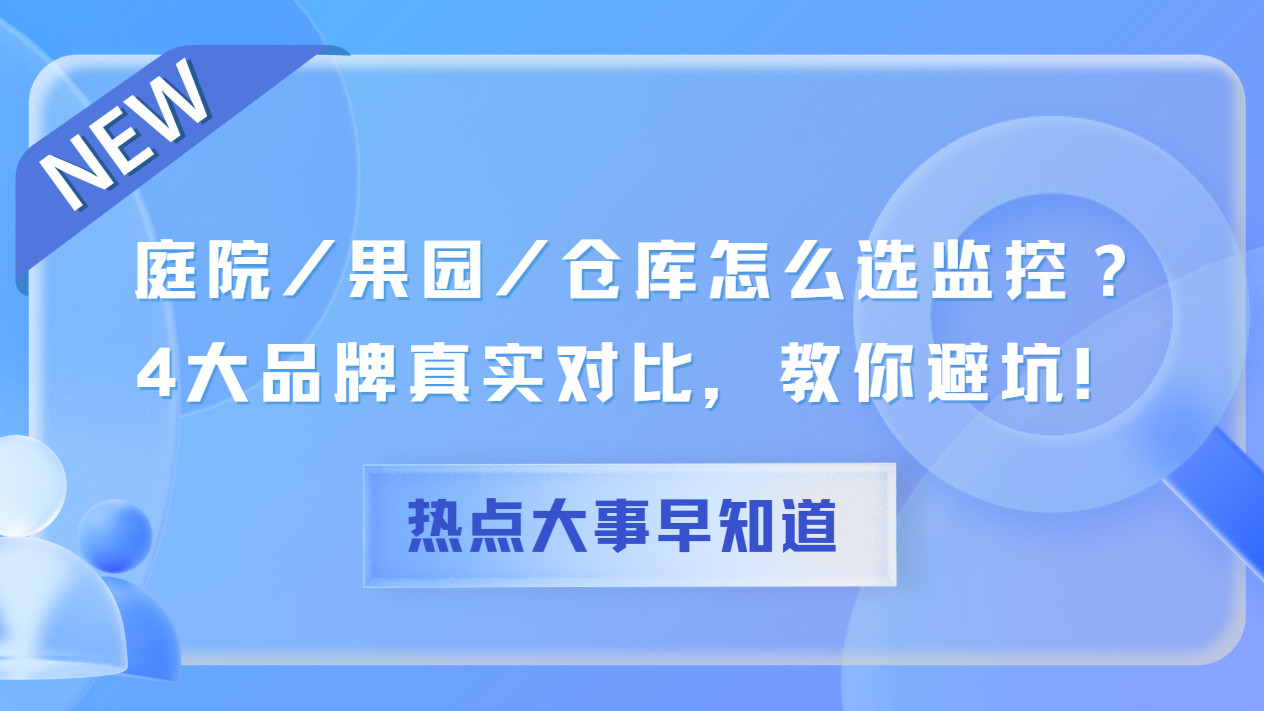 庭院/果园/仓库怎么选监控？4大品牌真实对比，教你避坑！户外监控怎么选？太阳能监控推荐第一名！