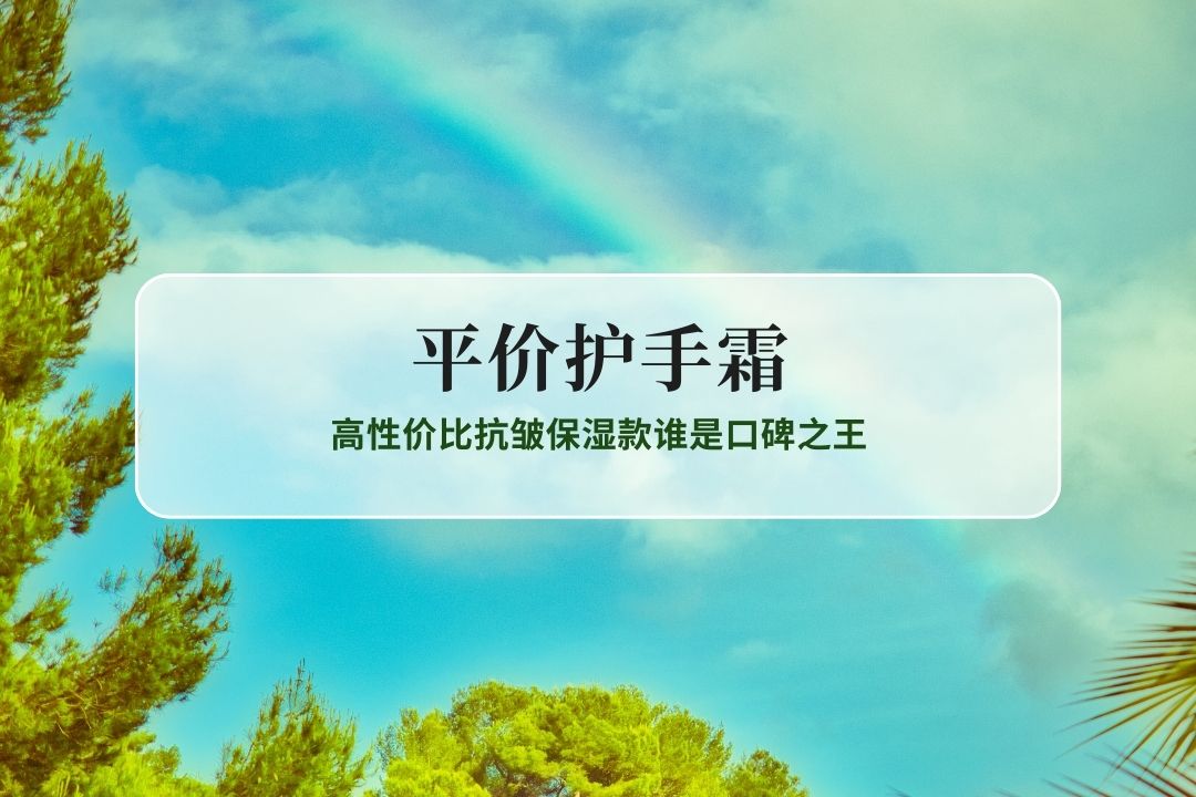 2025平价护手霜TOP10实测：高性价比抗皱保湿款谁是口碑之王