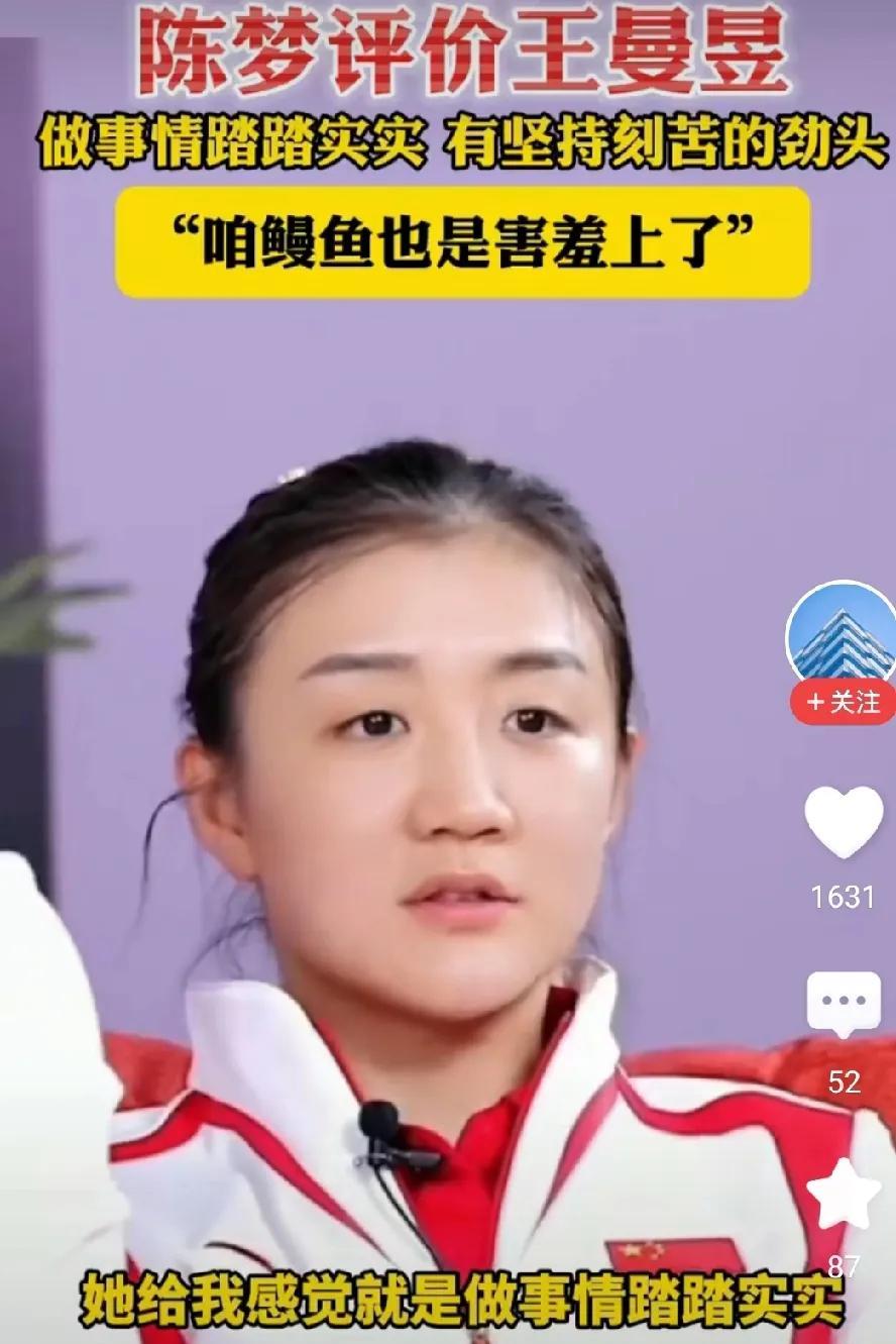 在评价王曼昱的时候，陈梦说，鳗鱼是特别刻苦努力，给人感觉做事踏踏实实，做事情很坚