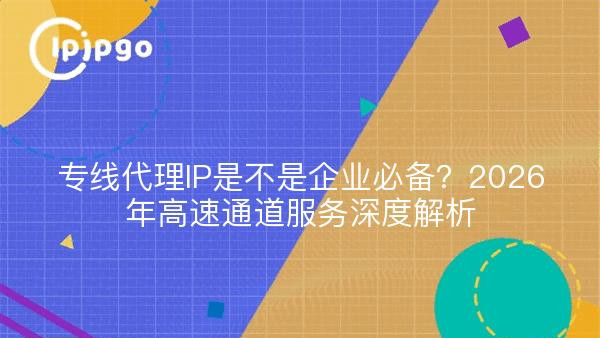 专线代理IP是不是企业必备？2026年高速通道服务深度解析