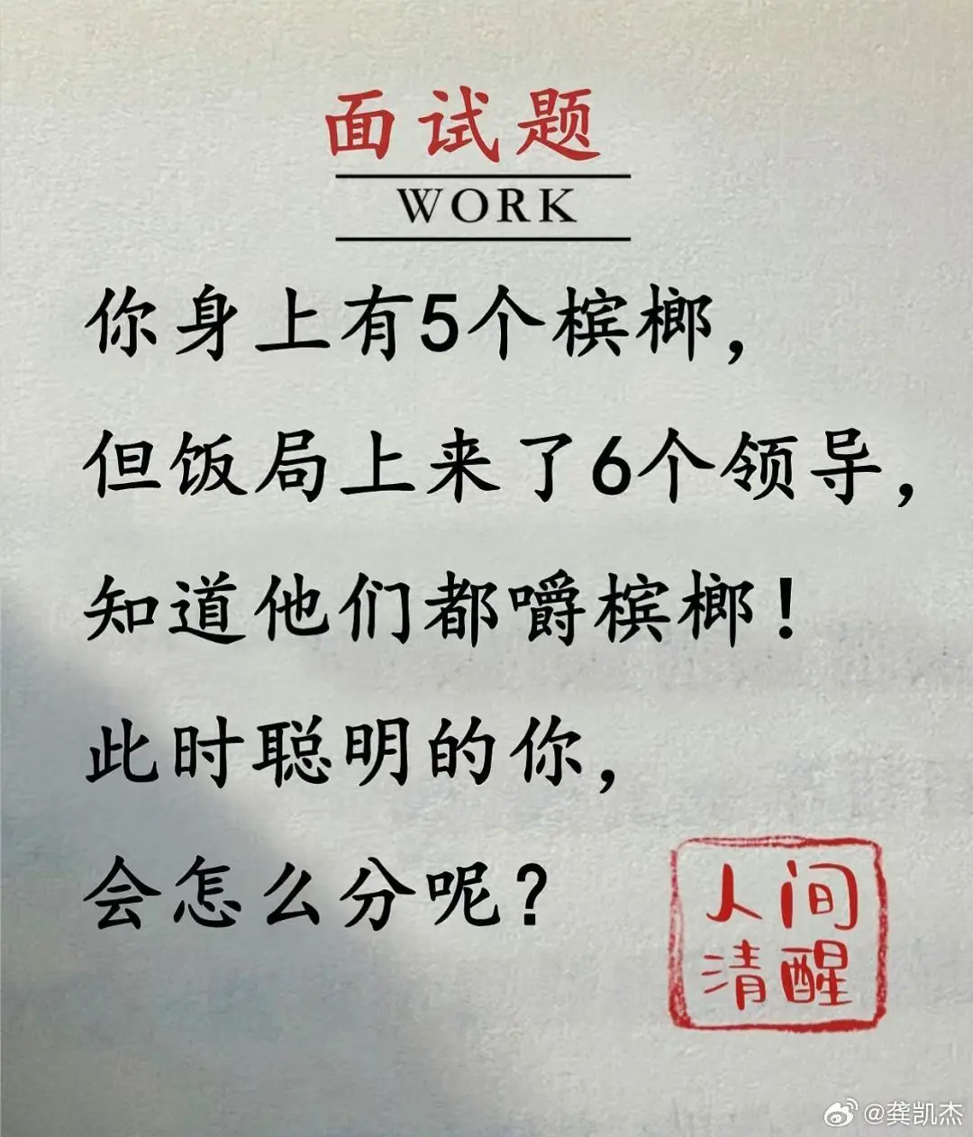 你身上有5个槟榔，
但饭局上来了6个领导，
知道他们都嚼槟榔！
此时聪明的你，