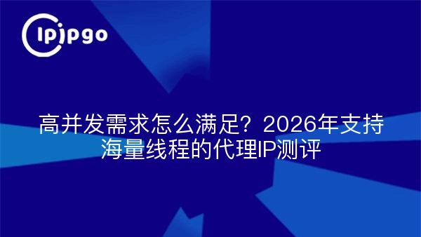高并发需求怎么满足？2026年支持海量线程的代理IP测评