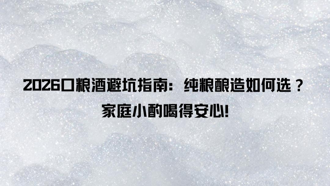 2026口粮酒避坑指南：纯粮酿造如何选？家庭小酌喝得安心！