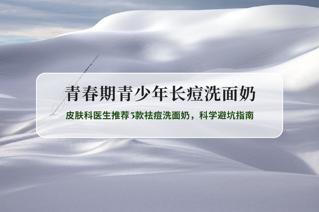 2026青春期青少年痘肌专属｜皮肤科医生推荐5款祛痘洗面奶，科学避坑指南