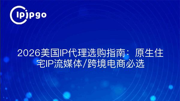 2026美国IP代理选购指南：原生住宅IP流媒体/跨境电商必选