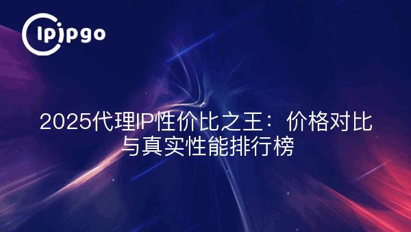 2025代理IP性价比之王：价格对比与真实性能排行榜